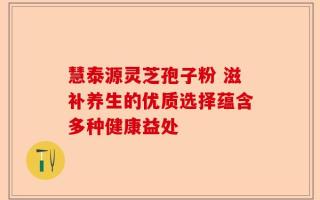 慧泰源灵芝孢子粉 滋补养生的优质选择蕴含多种健康益处