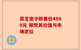 灵芝孢子粉售价4800元 探究其价值与市场定位