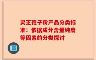 灵芝孢子粉产品分类标准：依据成分含量纯度等因素的分类探讨