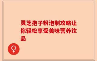 灵芝孢子粉泡制攻略让你轻松享受美味营养饮品