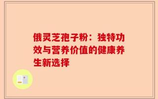俄灵芝孢子粉：独特功效与营养价值的健康养生新选择