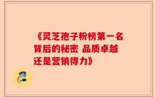 《灵芝孢子粉榜第一名背后的秘密 品质卓越还是营销得力》
