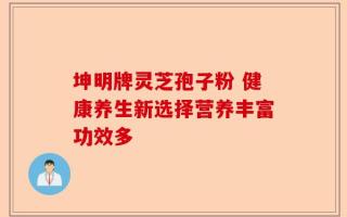 坤明牌灵芝孢子粉 健康养生新选择营养丰富功效多