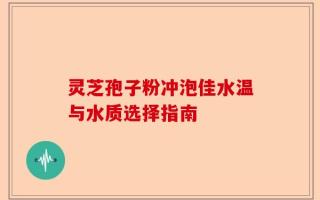 灵芝孢子粉冲泡佳水温与水质选择指南