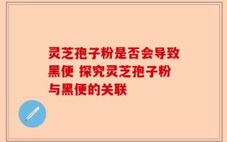 灵芝孢子粉是否会导致黑便 探究灵芝孢子粉与黑便的关联