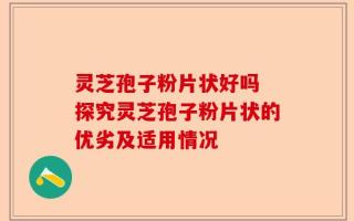 灵芝孢子粉片状好吗 探究灵芝孢子粉片状的优劣及适用情况