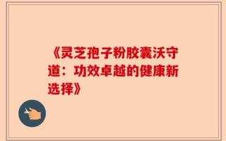 《灵芝孢子粉胶囊沃守道：功效卓越的健康新选择》
