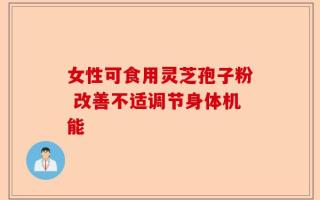女性可食用灵芝孢子粉 改善不适调节身体机能