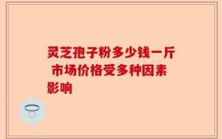 灵芝孢子粉多少钱一斤 市场价格受多种因素影响