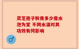 灵芝孢子粉用多少度水泡为宜 不同水温对其功效有何影响