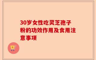 30岁女性吃灵芝孢子粉的功效作用及食用注意事项