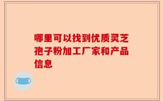 哪里可以找到优质灵芝孢子粉加工厂家和产品信息