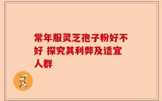 常年服灵芝孢子粉好不好 探究其利弊及适宜人群