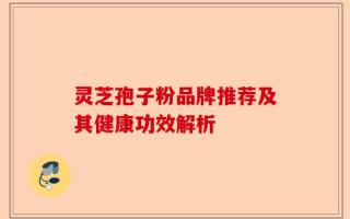 灵芝孢子粉品牌推荐及其健康功效解析