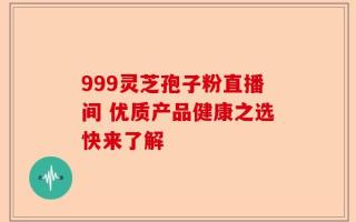 999灵芝孢子粉直播间 优质产品健康之选快来了解