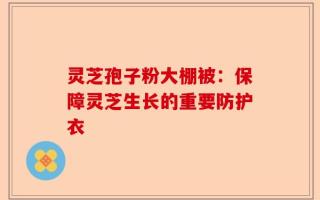 灵芝孢子粉大棚被：保障灵芝生长的重要防护衣
