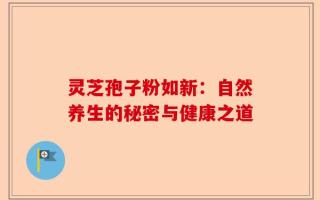灵芝孢子粉如新：自然养生的秘密与健康之道