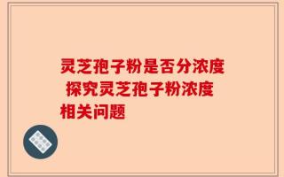 灵芝孢子粉是否分浓度 探究灵芝孢子粉浓度相关问题