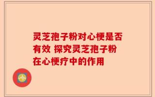 灵芝孢子粉对心梗是否有效 探究灵芝孢子粉在心梗疗中的作用