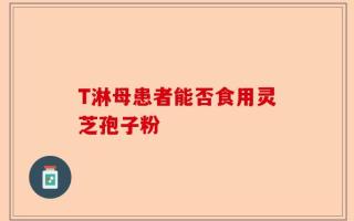 T淋母患者能否食用灵芝孢子粉