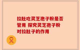 拉肚吃灵芝孢子粉是否管用 探究灵芝孢子粉对拉肚子的作用