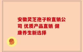 安徽灵芝孢子粉直销公司 优质产品直销 健康养生新选择