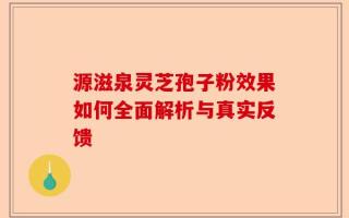 源滋泉灵芝孢子粉效果如何全面解析与真实反馈