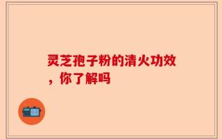 灵芝孢子粉的清火功效，你了解吗
