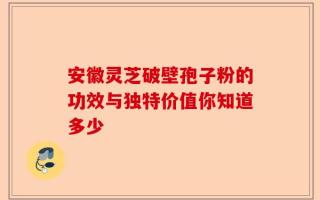 安徽灵芝破壁孢子粉的功效与独特价值你知道多少