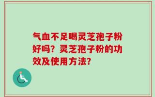 气血不足喝灵芝孢子粉好吗？灵芝孢子粉的功效及使用方法？
