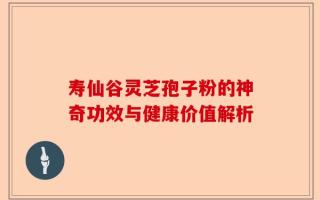 寿仙谷灵芝孢子粉的神奇功效与健康价值解析