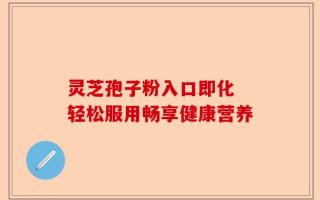 灵芝孢子粉入口即化 轻松服用畅享健康营养