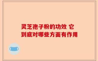 灵芝孢子粉的功效 它到底对哪些方面有作用