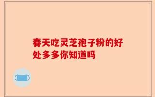 春天吃灵芝孢子粉的好处多多你知道吗
