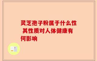 灵芝孢子粉属于什么性 其性质对人体健康有何影响