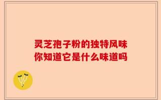 灵芝孢子粉的独特风味你知道它是什么味道吗