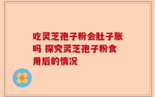 吃灵芝孢子粉会肚子胀吗 探究灵芝孢子粉食用后的情况