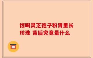 惊喝灵芝孢子粉胃里长珍珠 背后究竟是什么