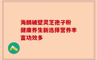 海麟破壁灵芝孢子粉 健康养生新选择营养丰富功效多
