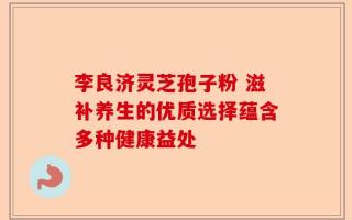 李良济灵芝孢子粉 滋补养生的优质选择蕴含多种健康益处