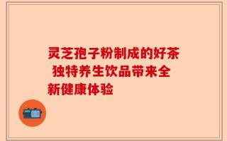 灵芝孢子粉制成的好茶 独特养生饮品带来全新健康体验