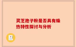 灵芝孢子粉是否具有燥热特性探讨与分析