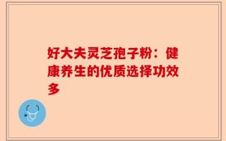 好大夫灵芝孢子粉：健康养生的优质选择功效多