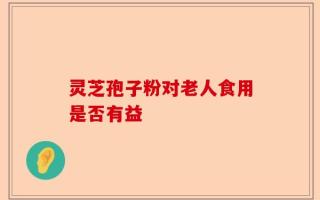灵芝孢子粉对老人食用是否有益