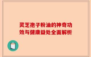 灵芝孢子粉油的神奇功效与健康益处全面解析