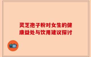灵芝孢子粉对女生的健康益处与饮用建议探讨