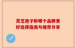 灵芝孢子粉哪个品牌更好选择指南与推荐分享