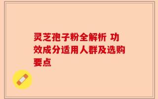 灵芝孢子粉全解析 功效成分适用人群及选购要点