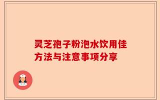 灵芝孢子粉泡水饮用佳方法与注意事项分享
