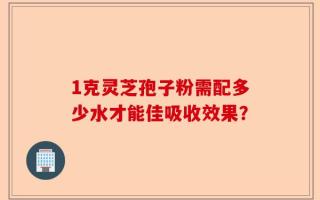 1克灵芝孢子粉需配多少水才能佳吸收效果？